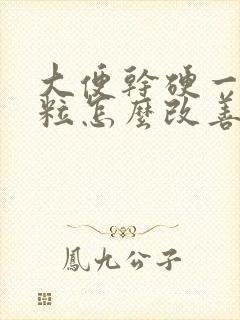 大便干硬一粒一粒怎么改善