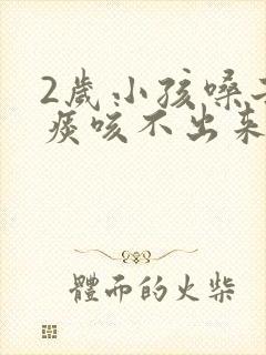 2岁小孩嗓子有痰咳不出来怎么办