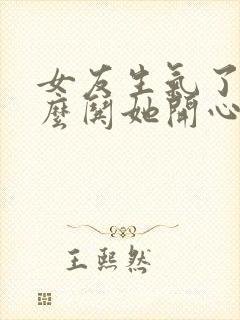 女友生气了该怎么哄她开心