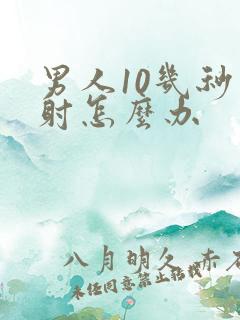 男人10几秒就射怎么办