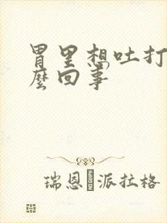 胃里想吐打嗝怎么回事