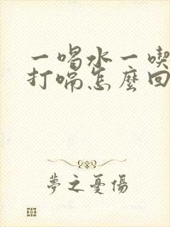 一喝水一吃饭就打嗝怎么回事