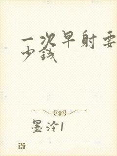 一次早射要花多少钱