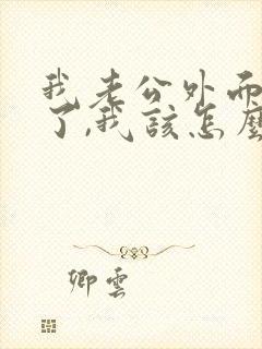 我老公外面有人了,我该怎么办呢