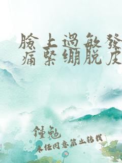 脸上过敏发红刺痛紧绷脱皮