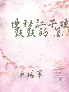 便秘肚子硬硬的 鼓鼓的 怎么回事