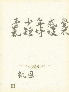 青少年感觉胸闷气短呼吸不畅是怎么回事