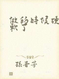 做的时候硬了又软了