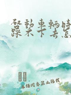 启动车辆时刹车踩不下去怎么回事