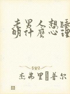 老男人想睡你说明什么心理