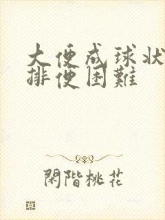 大便成球状很硬排便困难