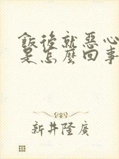 饭后就恶心想吐是怎么回事