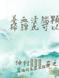 养血清脑颗粒和归脾丸可以一起吃吗