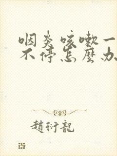 咽炎咳嗽一直咳不停怎么办