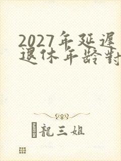 2027年延迟退休年龄对照表