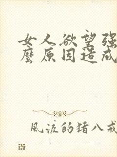 女人欲望强是什么原因造成的怎么办