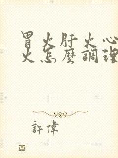 胃火肝火心火肺火怎么调理