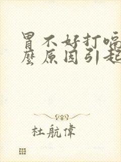 胃不好打嗝是什么原因引起的