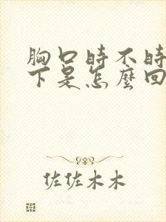 胸口时不时闷一下是怎么回事