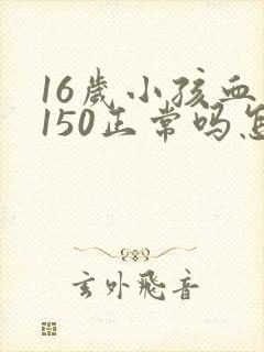 16岁小孩血压150正常吗怎么办