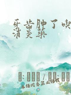 牙齿肿了吃什么消炎药