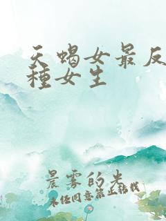 天蝎女最反感哪种女生