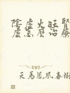 阴虚火旺肾精亏虚怎么治疗