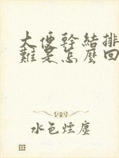 大便干结排便困难是怎么回事