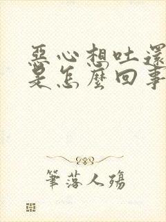 恶心想吐还没劲是怎么回事