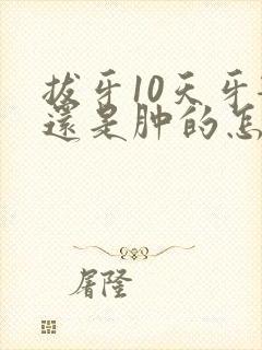 拔牙10天牙龈还是肿的怎么回事