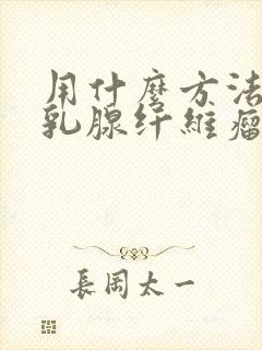 用什么方法治疗乳腺纤维瘤