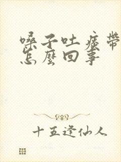 嗓子吐痰带血是怎么回事