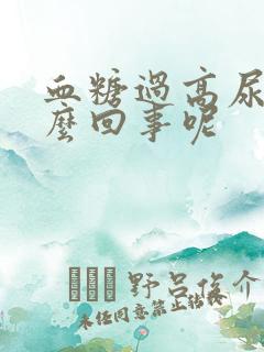 血糖过高尿少怎么回事呢