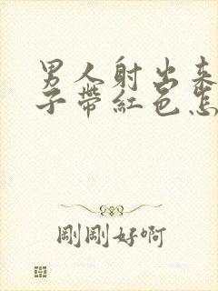 男人射出来的精子带红色怎么回事