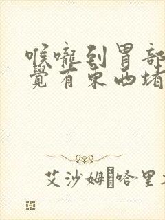 喉咙到胃部总感觉有东西堵着,打嗝