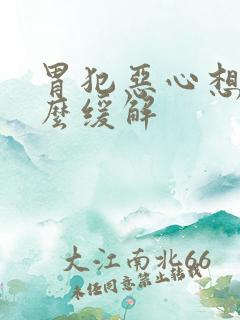 胃犯恶心想吐怎么缓解