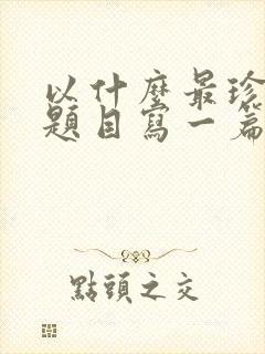 以什么最珍贵为题目写一篇作文