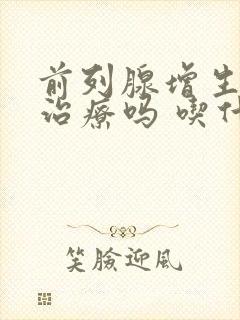 前列腺增生需要治疗吗 吃什么