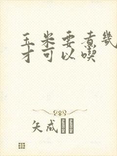 玉米要煮几分钟才可以吃