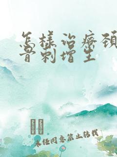 怎样治疗颈椎病骨刺增生