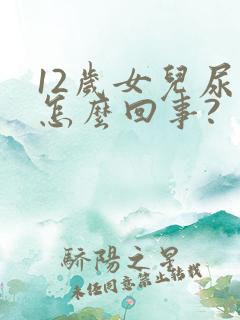 12岁女儿尿床怎么回事?