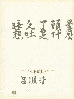 睡久了头晕恶心想吐是什么原因