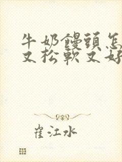 牛奶馒头怎样做又松软又好吃