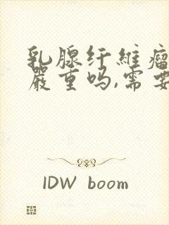 乳腺纤维瘤三级严重吗,需要做手术吗