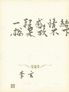 一段感情结束了,总是放不下怎么办