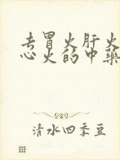 去胃火肝火肺火心火的中药