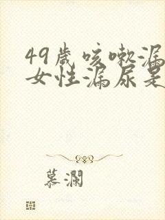 49岁咳嗽漏尿女性漏尿是怎么回事