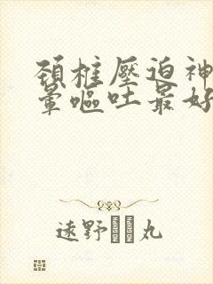 颈椎压迫神经头晕呕吐最好的治疗方法