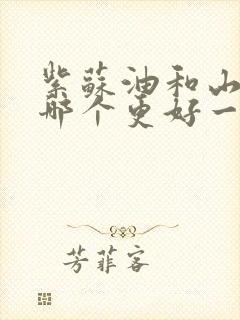 紫苏油和山茶油哪个更好一点