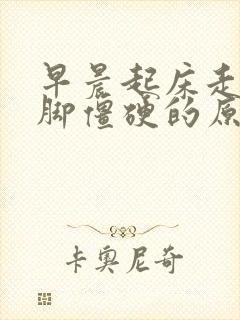 早晨起床走路腿脚僵硬的原因